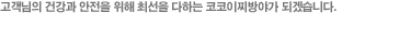 고객님의 건강와 안전을 위해 최선을 다하는 코코이찌방야가 되겠습니다.