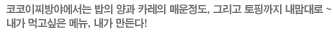 코코이찌방야에서는 밥의 양과 카레의 매운정도, 그리고 토핑까지 내맘대로~ 내가 먹고 싶은 메뉴, 내가 만든다!
